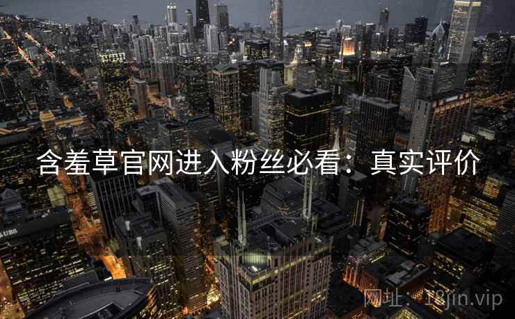 含羞草官网进入粉丝必看：真实评价