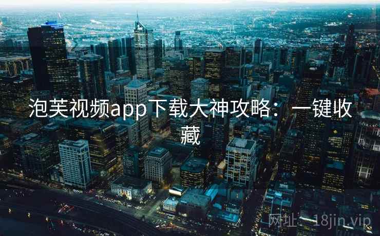 泡芙视频app下载大神攻略：一键收藏
