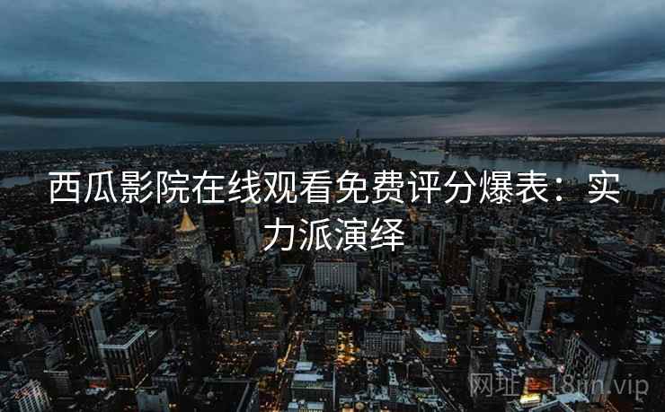西瓜影院在线观看免费评分爆表：实力派演绎
