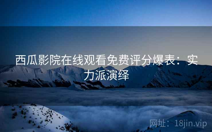 西瓜影院在线观看免费评分爆表：实力派演绎