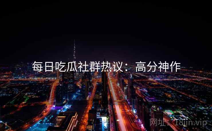 每日吃瓜社群热议：高分神作