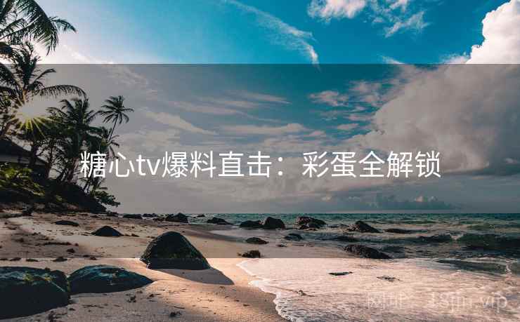 糖心tv爆料直击：彩蛋全解锁