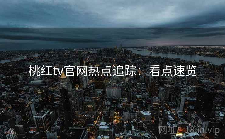 桃红tv官网热点追踪：看点速览