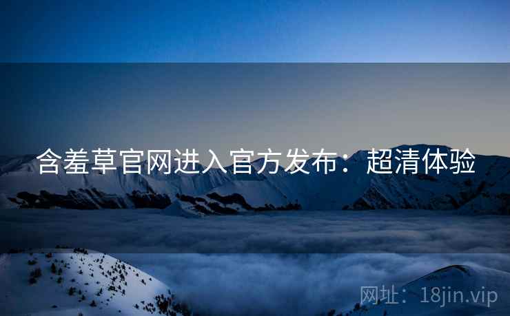 含羞草官网进入官方发布：超清体验