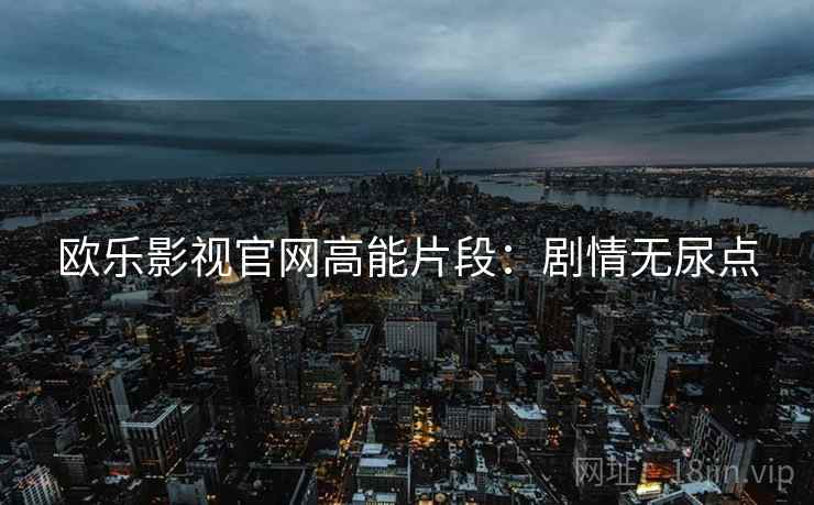 欧乐影视官网高能片段：剧情无尿点