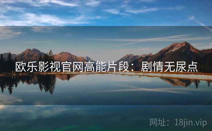 欧乐影视官网高能片段：剧情无尿点