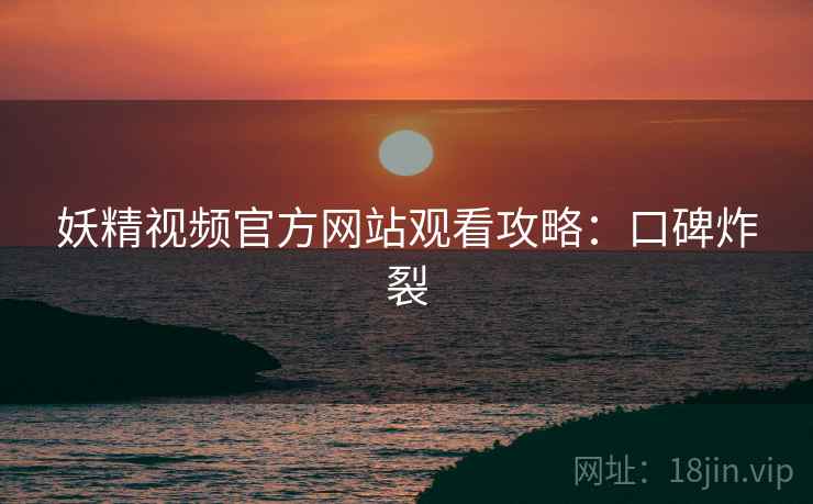 妖精视频官方网站观看攻略：口碑炸裂