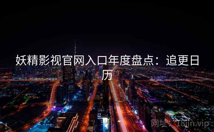 妖精影视官网入口年度盘点：追更日历