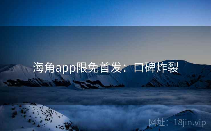 海角app限免首发：口碑炸裂
