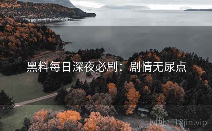 黑料每日深夜必刷：剧情无尿点
