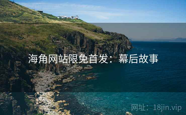 海角网站限免首发：幕后故事