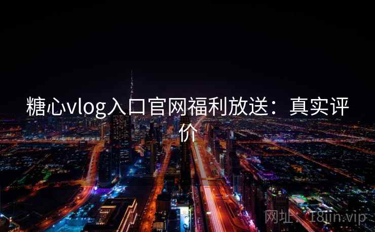 糖心vlog入口官网福利放送：真实评价