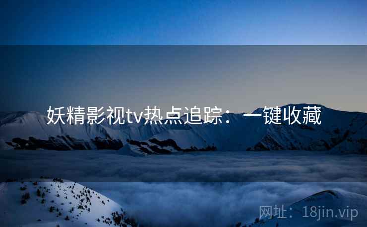 妖精影视tv热点追踪：一键收藏