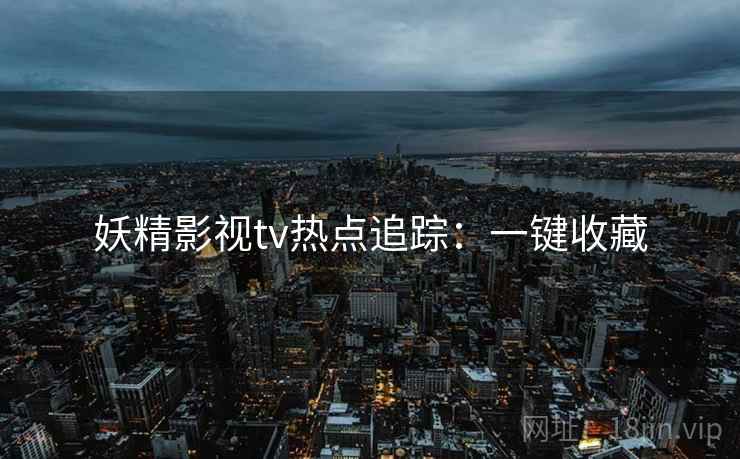 妖精影视tv热点追踪：一键收藏