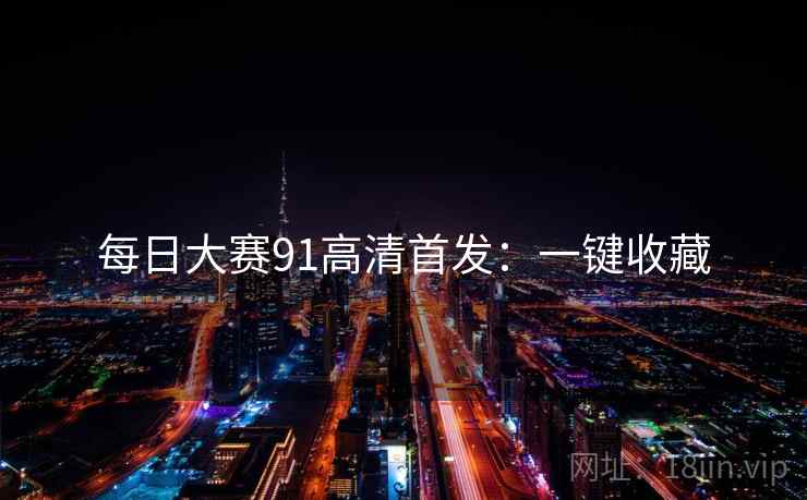 每日大赛91高清首发：一键收藏