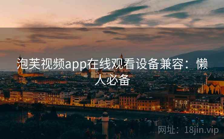 泡芙视频app在线观看设备兼容：懒人必备