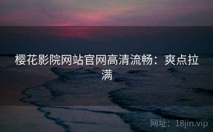 樱花影院网站官网高清流畅：爽点拉满
