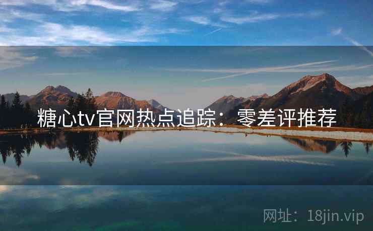 糖心tv官网热点追踪：零差评推荐