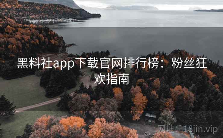 黑料社app下载官网排行榜：粉丝狂欢指南