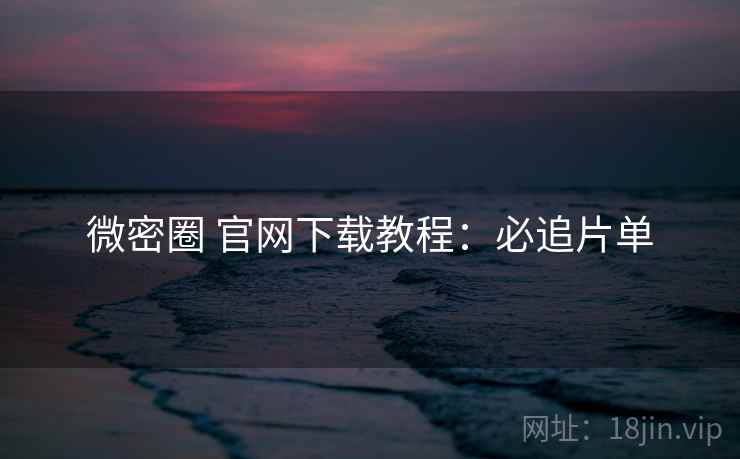 微密圈 官网下载教程：必追片单