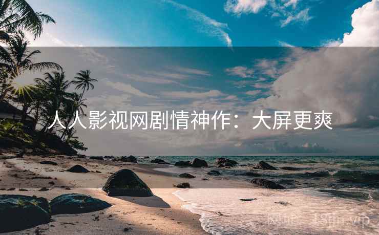 人人影视网剧情神作：大屏更爽