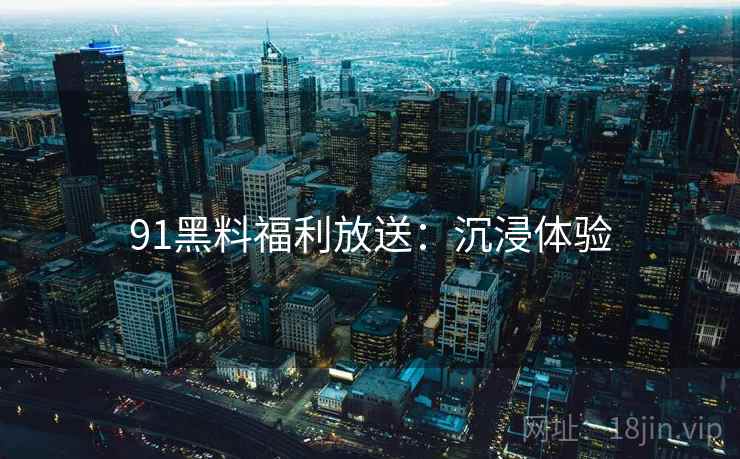 91黑料福利放送：沉浸体验