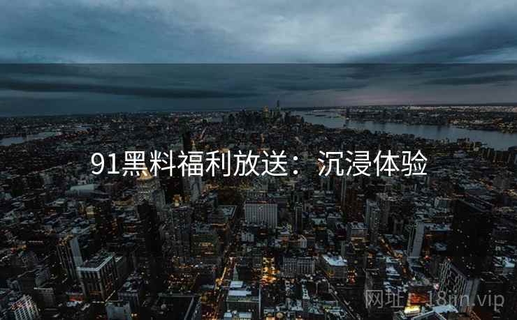 91黑料福利放送：沉浸体验