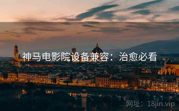 神马电影院设备兼容：治愈必看