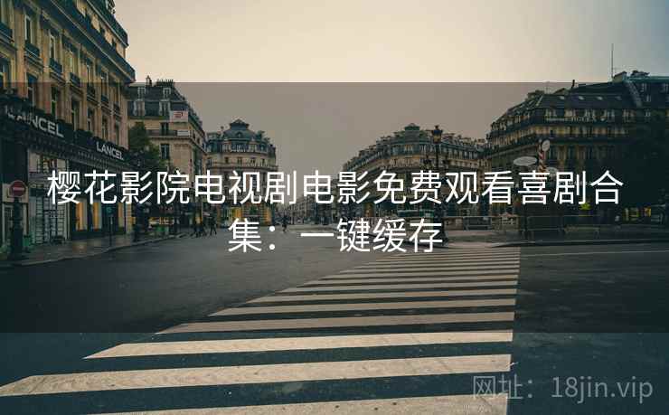 樱花影院电视剧电影免费观看喜剧合集：一键缓存