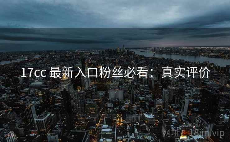 17cc 最新入口粉丝必看：真实评价