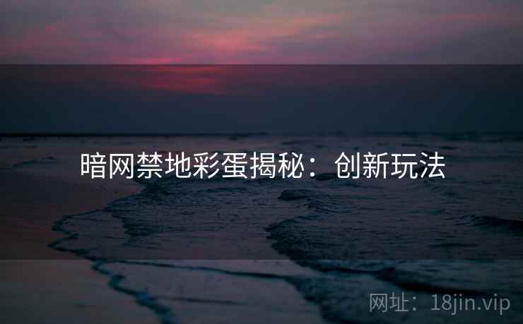 暗网禁地彩蛋揭秘：创新玩法