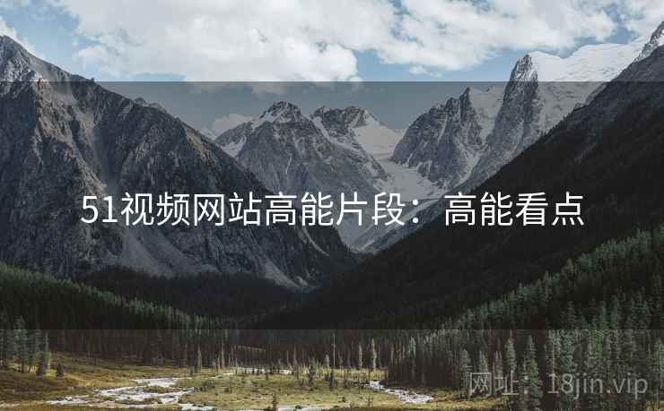 51视频网站高能片段：高能看点