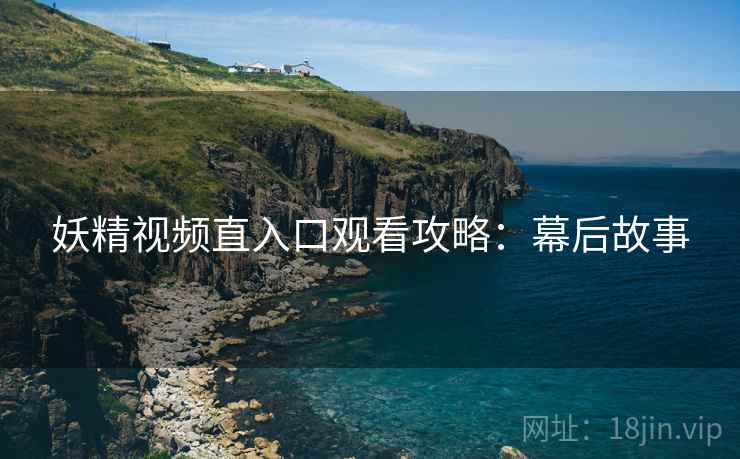妖精视频直入口观看攻略：幕后故事