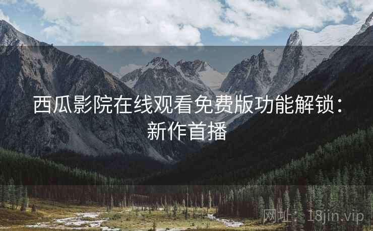 西瓜影院在线观看免费版功能解锁：新作首播