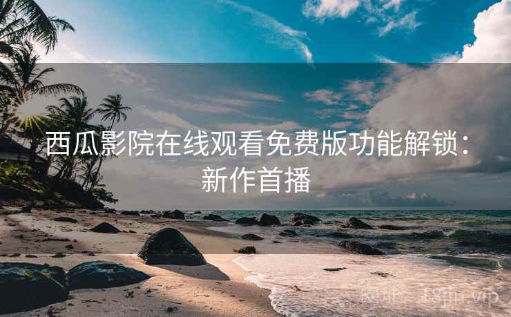 西瓜影院在线观看免费版功能解锁：新作首播