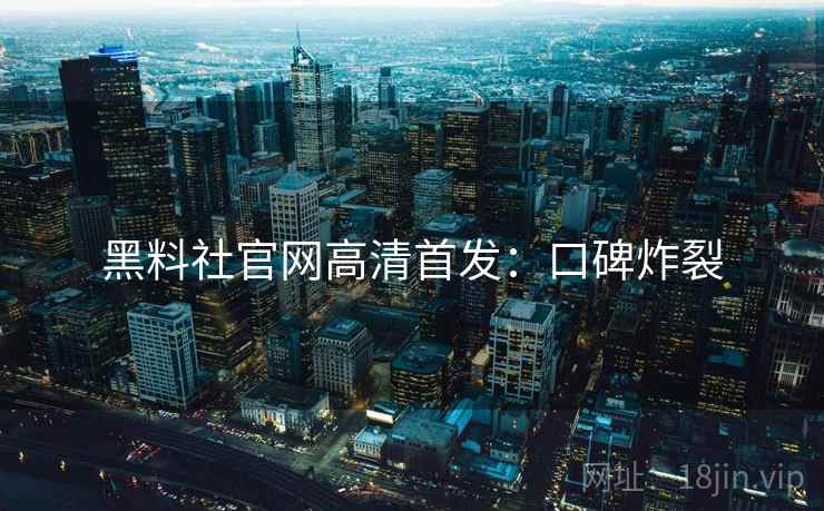 黑料社官网高清首发：口碑炸裂