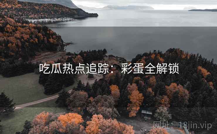 吃瓜热点追踪：彩蛋全解锁