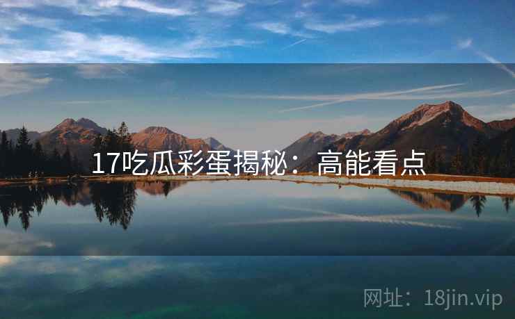 17吃瓜彩蛋揭秘：高能看点