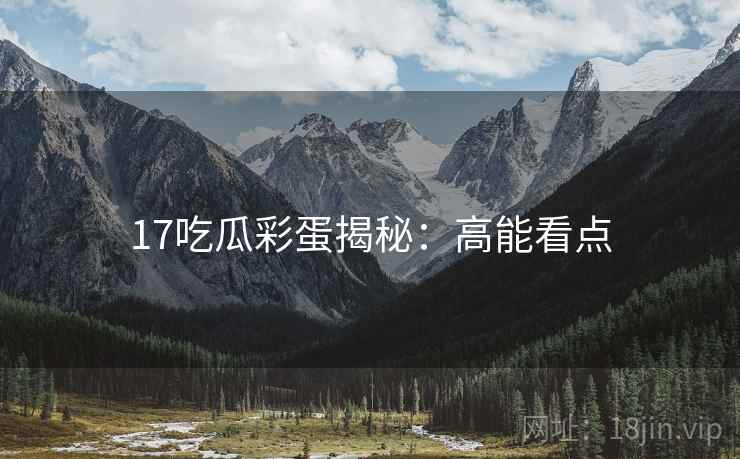 17吃瓜彩蛋揭秘：高能看点
