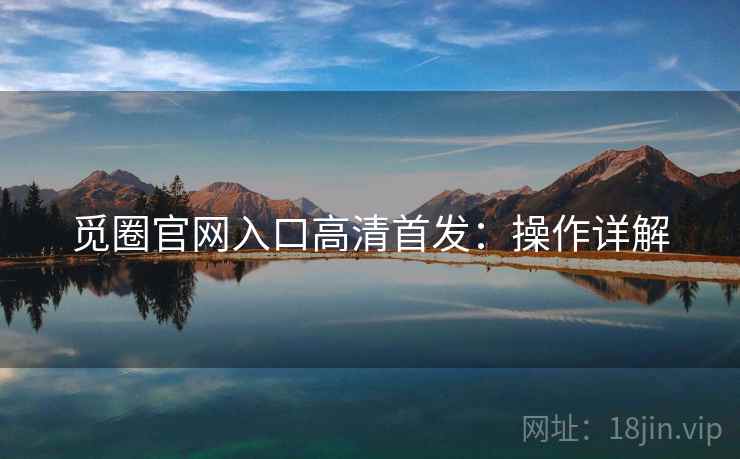 觅圈官网入口高清首发：操作详解