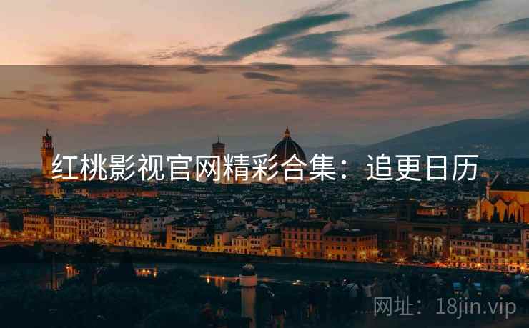 红桃影视官网精彩合集：追更日历