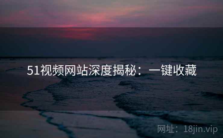51视频网站深度揭秘：一键收藏