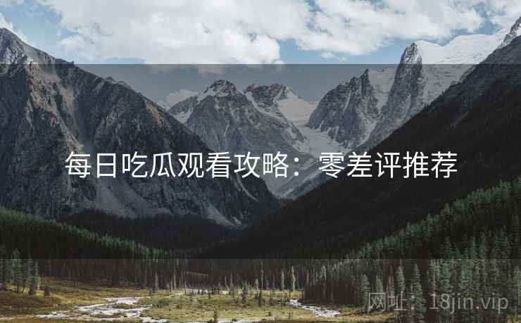 每日吃瓜观看攻略：零差评推荐