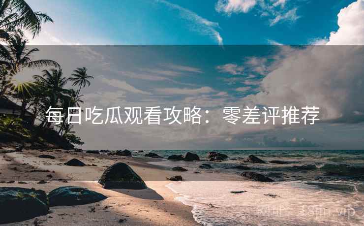 每日吃瓜观看攻略：零差评推荐