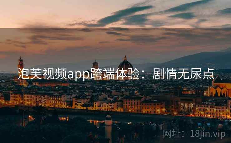 泡芙视频app跨端体验：剧情无尿点