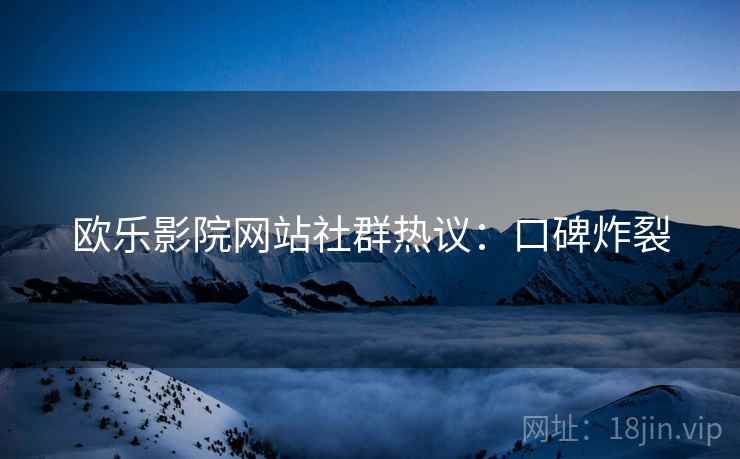 欧乐影院网站社群热议：口碑炸裂