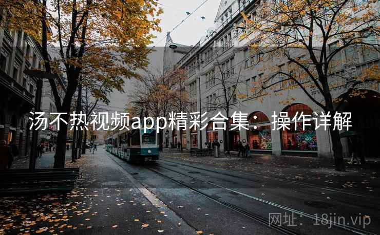 汤不热视频app精彩合集：操作详解