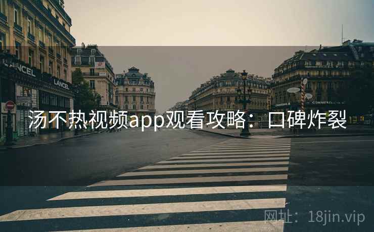 汤不热视频app观看攻略：口碑炸裂