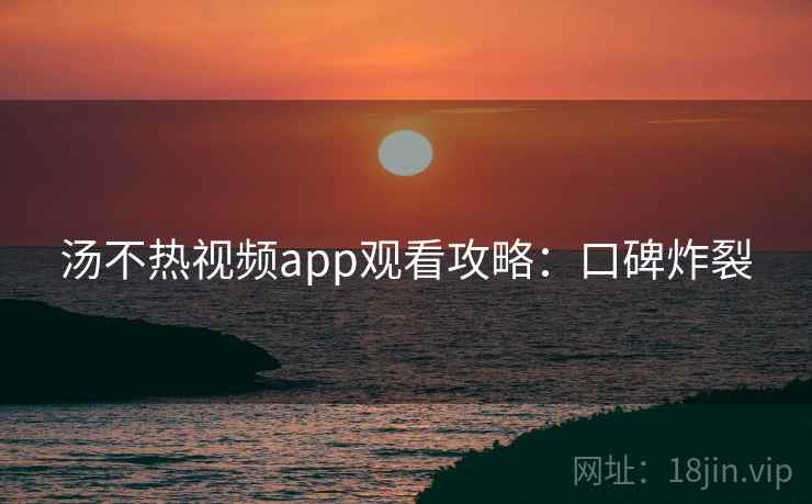 汤不热视频app观看攻略：口碑炸裂