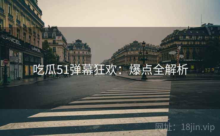 吃瓜51弹幕狂欢：爆点全解析